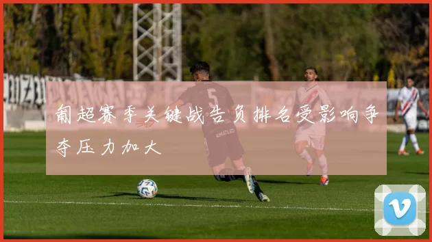 匍超赛季关键战告负排名受影响争夺压力加大