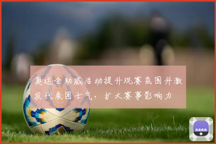 奥运会助威活动提升观赛氛围并激发代表团士气，扩大赛事影响力