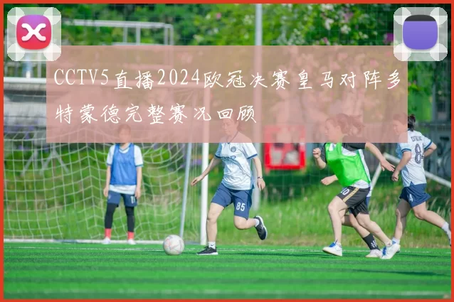 CCTV5直播2024欧冠决赛皇马对阵多特蒙德完整赛况回顾