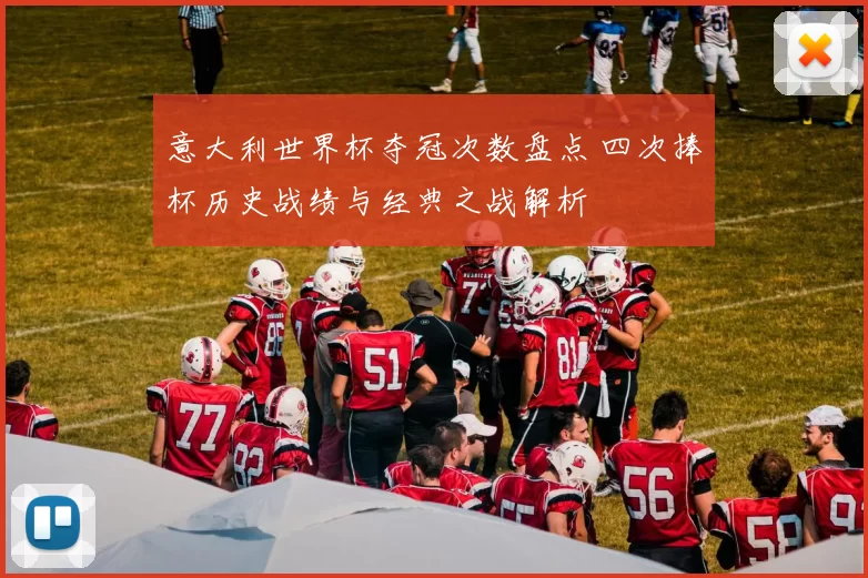 意大利世界杯夺冠次数盘点 四次捧杯历史战绩与经典之战解析