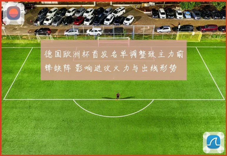 德国欧洲杯首发名单调整致主力前锋缺阵 影响进攻火力与出线形势