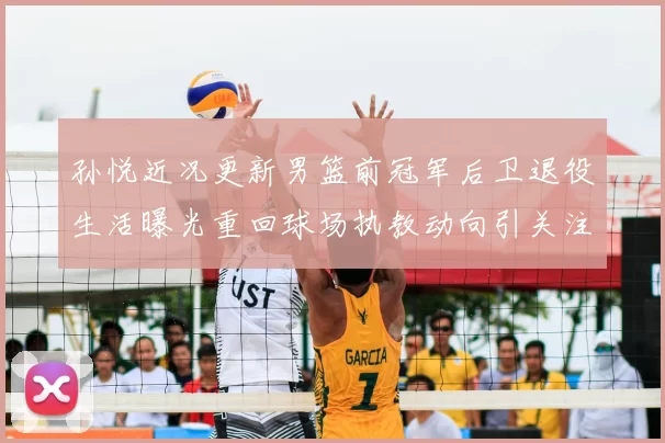 孙悦近况更新男篮前冠军后卫退役生活曝光重回球场执教动向引关注