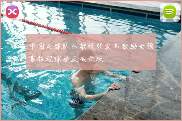 中国足球队队歌视频发布激励世预赛征程球迷反响积极