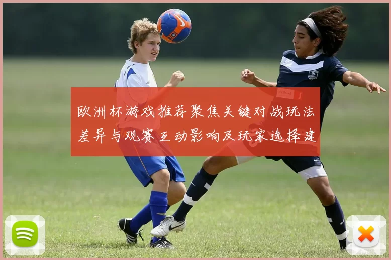 欧洲杯游戏推荐聚焦关键对战玩法差异与观赛互动影响及玩家选择建议