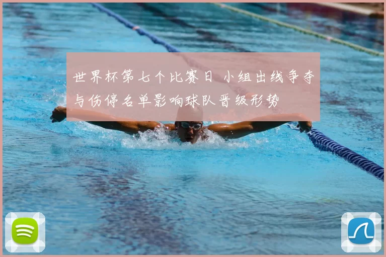 世界杯第七个比赛日 小组出线争夺与伤停名单影响球队晋级形势