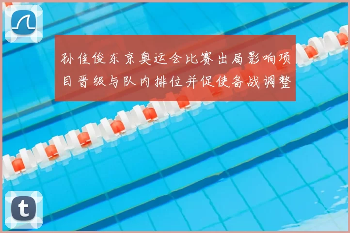 孙佳俊东京奥运会比赛出局影响项目晋级与队内排位并促使备战调整