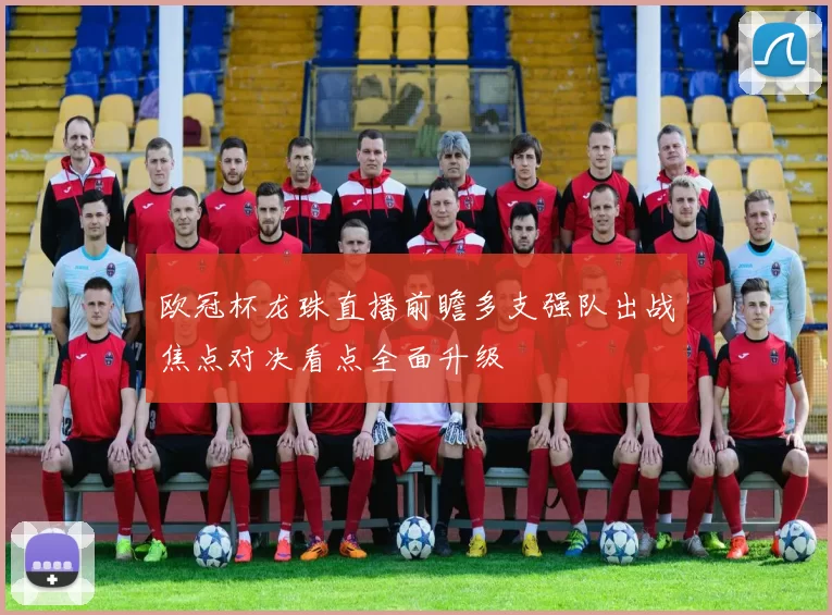 欧冠杯龙珠直播前瞻多支强队出战焦点对决看点全面升级