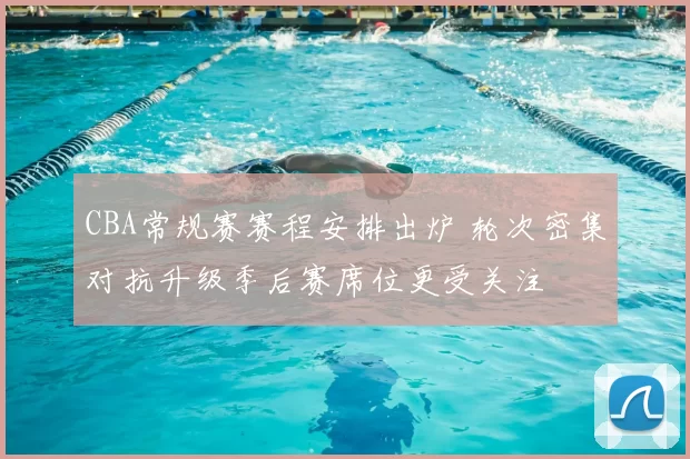 CBA常规赛赛程安排出炉 轮次密集对抗升级季后赛席位更受关注