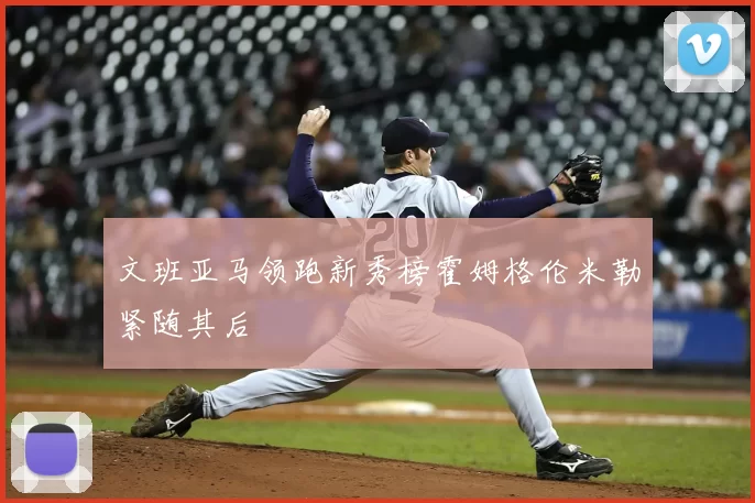 文班亚马领跑新秀榜霍姆格伦米勒紧随其后