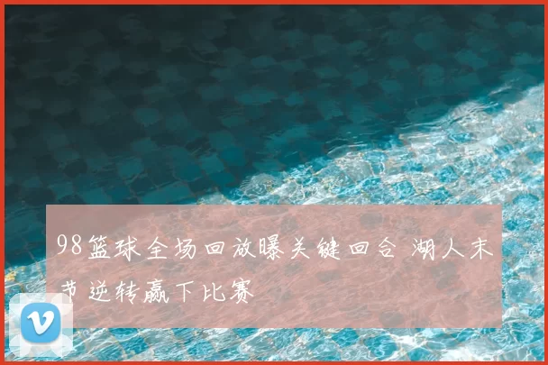 98篮球全场回放曝关键回合 湖人末节逆转赢下比赛