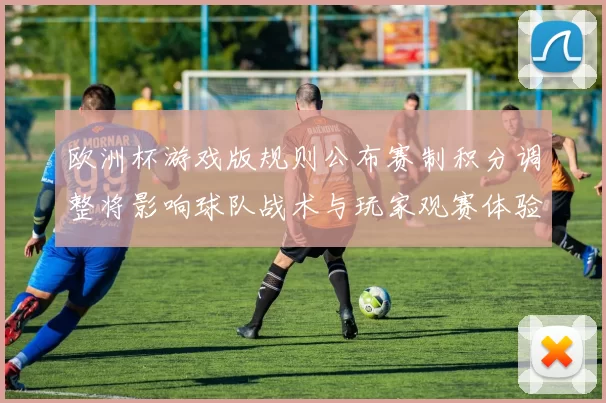 欧洲杯游戏版规则公布赛制积分调整将影响球队战术与玩家观赛体验