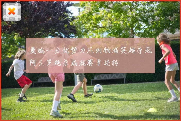 曼城一分优势力压利物浦英超夺冠阿圭罗绝杀成就赛季逆转