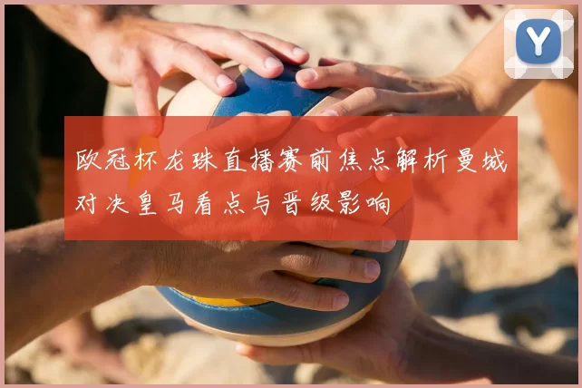 欧冠杯龙珠直播赛前焦点解析曼城对决皇马看点与晋级影响