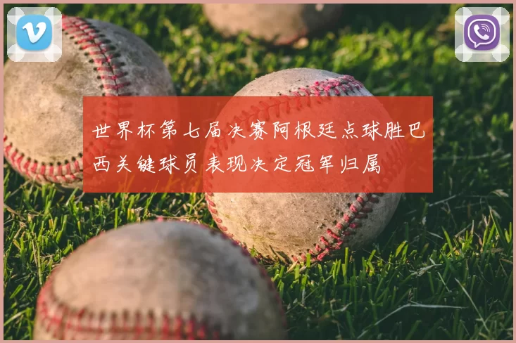 世界杯第七届决赛阿根廷点球胜巴西关键球员表现决定冠军归属