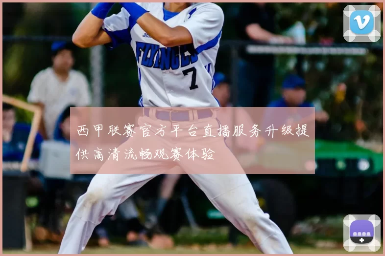 西甲联赛官方平台直播服务升级提供高清流畅观赛体验