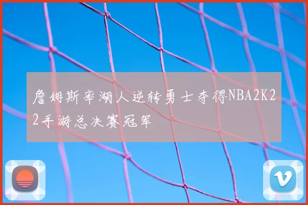 詹姆斯率湖人逆转勇士夺得NBA2K22手游总决赛冠军