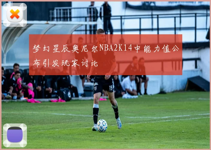 梦幻星辰奥尼尔NBA2K14中能力值公布引发玩家讨论