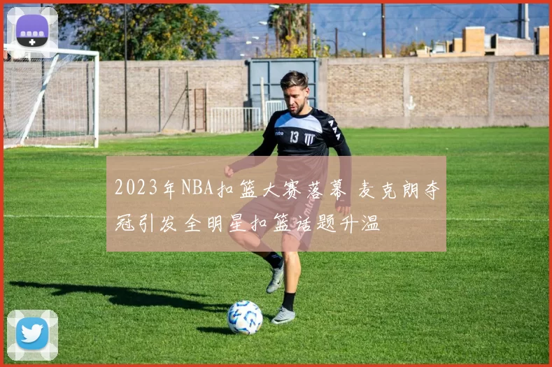 2023年NBA扣篮大赛落幕 麦克朗夺冠引发全明星扣篮话题升温