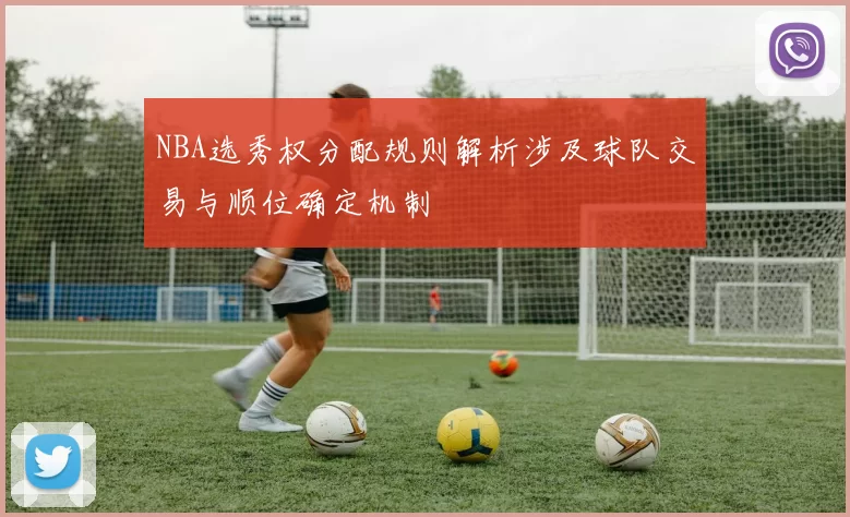 NBA选秀权分配规则解析涉及球队交易与顺位确定机制