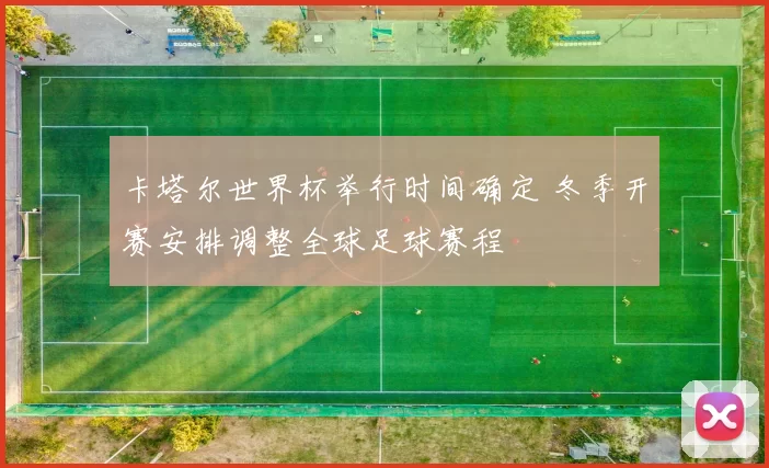 卡塔尔世界杯举行时间确定 冬季开赛安排调整全球足球赛程