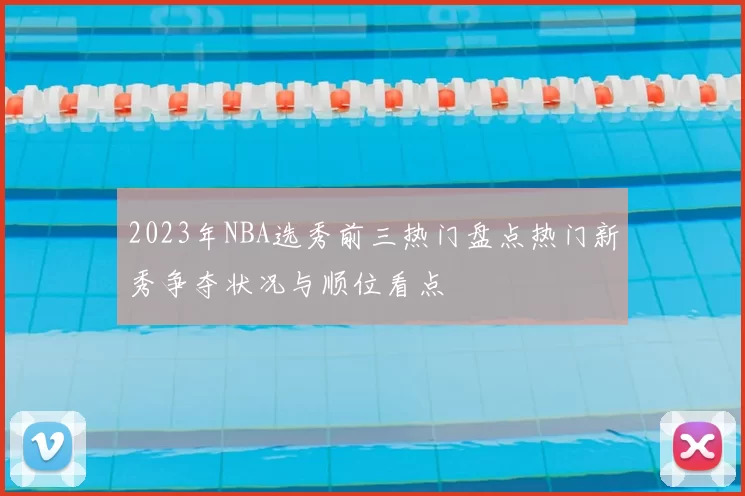 2023年NBA选秀前三热门盘点热门新秀争夺状况与顺位看点