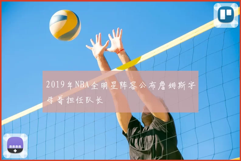 2019年NBA全明星阵容公布詹姆斯字母哥担任队长