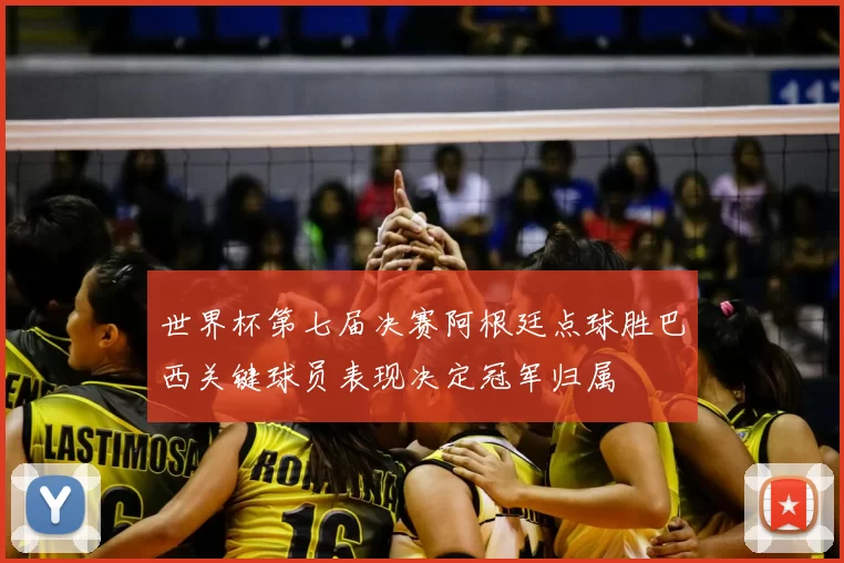 世界杯第七届决赛阿根廷点球胜巴西关键球员表现决定冠军归属