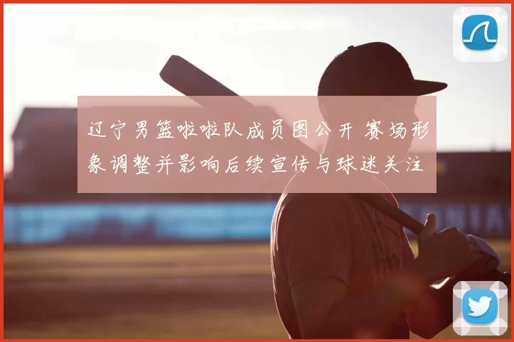 辽宁男篮啦啦队成员图公开 赛场形象调整并影响后续宣传与球迷关注