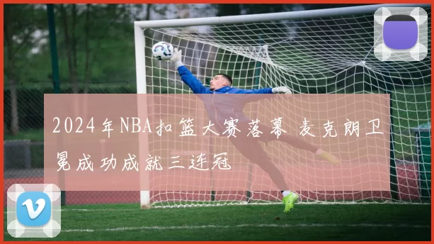 2024年NBA扣篮大赛落幕 麦克朗卫冕成功成就三连冠