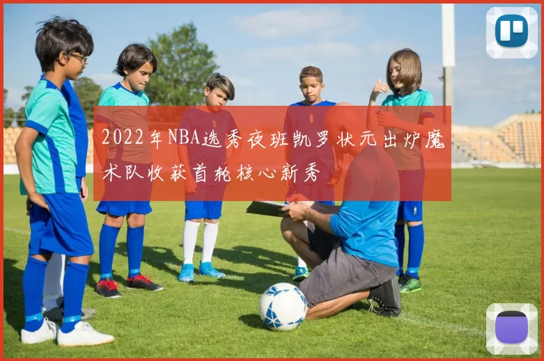 2022年NBA选秀夜班凯罗状元出炉魔术队收获首轮核心新秀