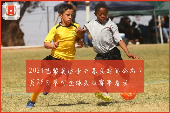 2024巴黎奥运会开幕式时间公布 7月26日举行全球关注赛事看点