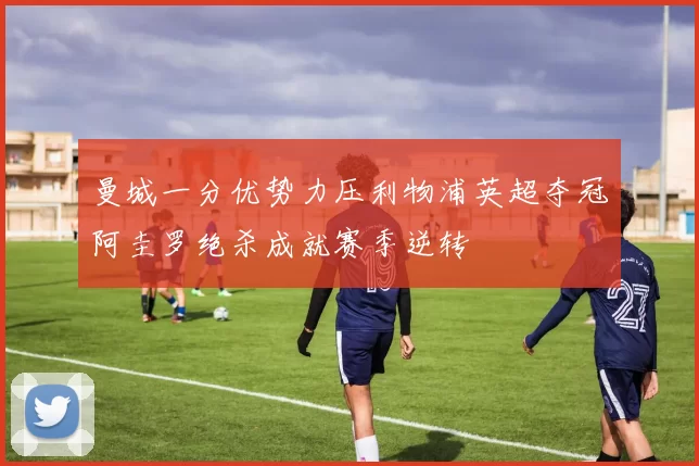 曼城一分优势力压利物浦英超夺冠阿圭罗绝杀成就赛季逆转