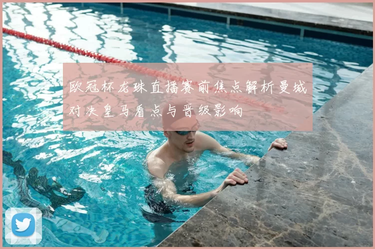 欧冠杯龙珠直播赛前焦点解析曼城对决皇马看点与晋级影响
