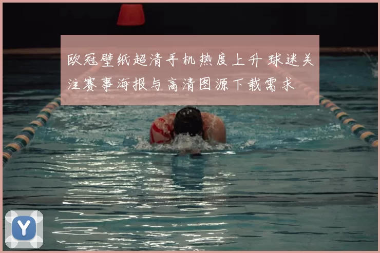 欧冠壁纸超清手机热度上升 球迷关注赛事海报与高清图源下载需求