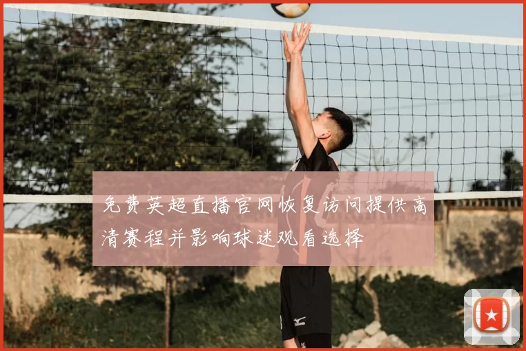 免费英超直播官网恢复访问提供高清赛程并影响球迷观看选择