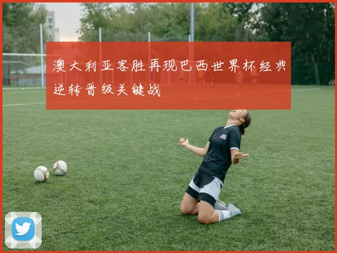 澳大利亚客胜再现巴西世界杯经典逆转晋级关键战
