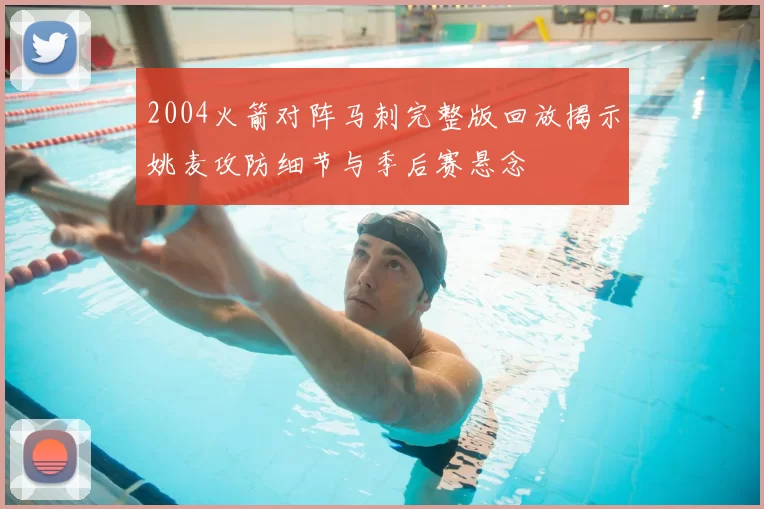 2004火箭对阵马刺完整版回放揭示姚麦攻防细节与季后赛悬念