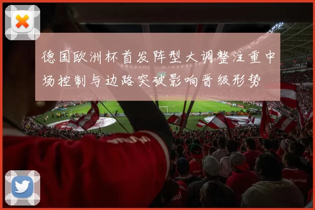 德国欧洲杯首发阵型大调整注重中场控制与边路突破影响晋级形势