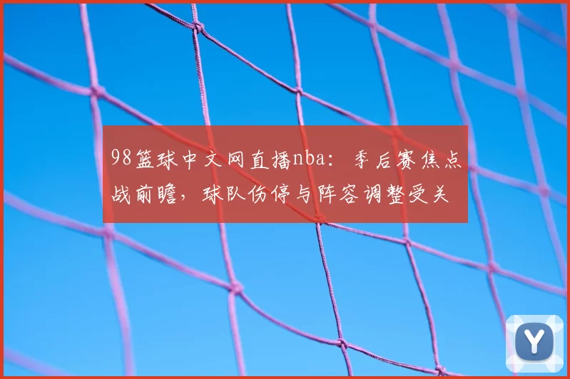 98篮球中文网直播nba：季后赛焦点战前瞻，球队伤停与阵容调整受关注
