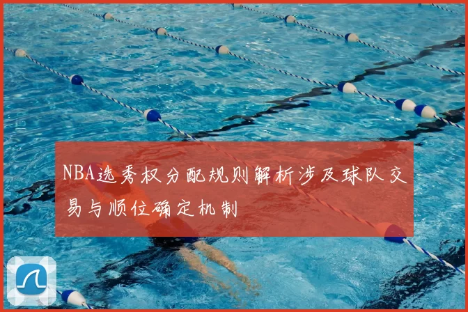 NBA选秀权分配规则解析涉及球队交易与顺位确定机制