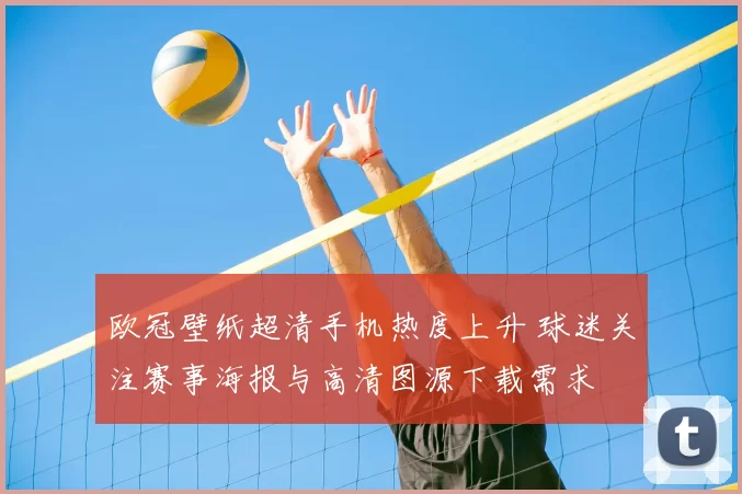 欧冠壁纸超清手机热度上升 球迷关注赛事海报与高清图源下载需求