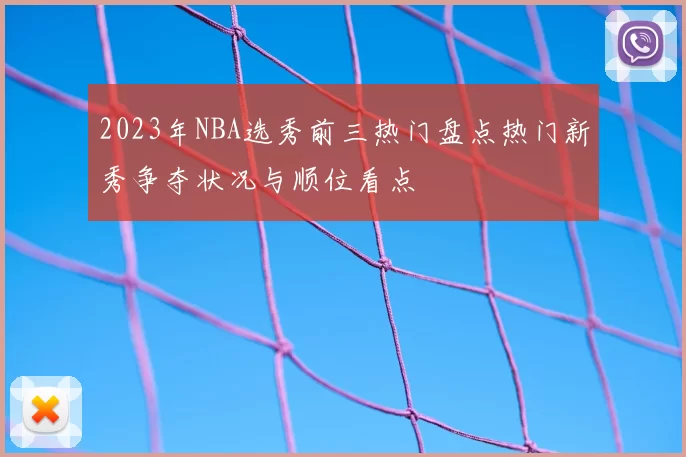 2023年NBA选秀前三热门盘点热门新秀争夺状况与顺位看点