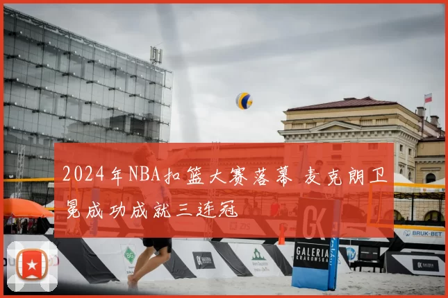 2024年NBA扣篮大赛落幕 麦克朗卫冕成功成就三连冠