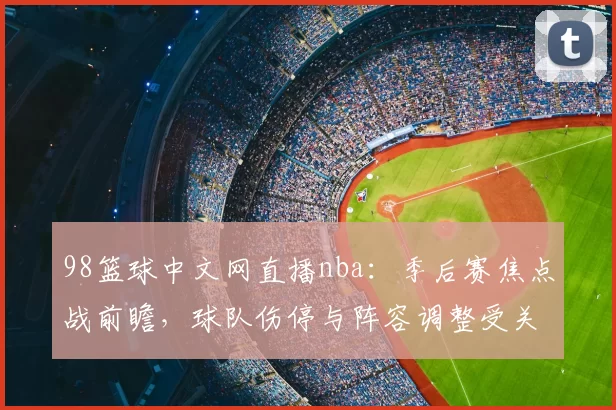 98篮球中文网直播nba：季后赛焦点战前瞻，球队伤停与阵容调整受关注