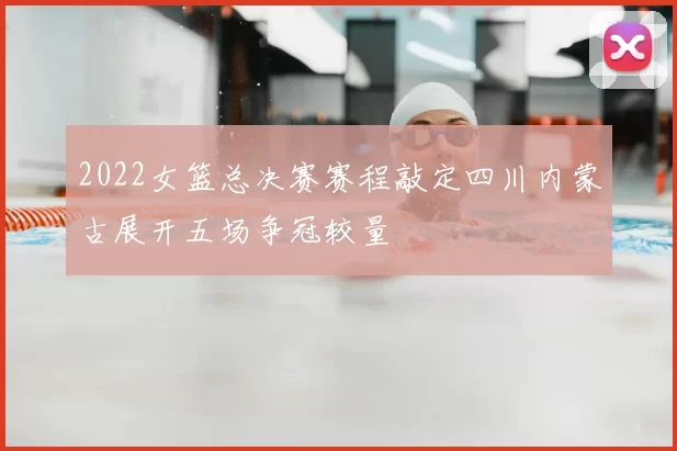 2022女篮总决赛赛程敲定四川内蒙古展开五场争冠较量