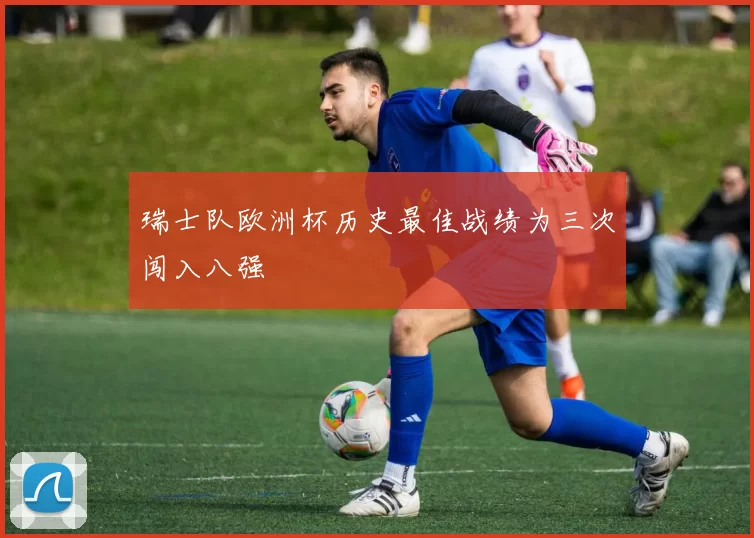 瑞士队欧洲杯历史最佳战绩为三次闯入八强