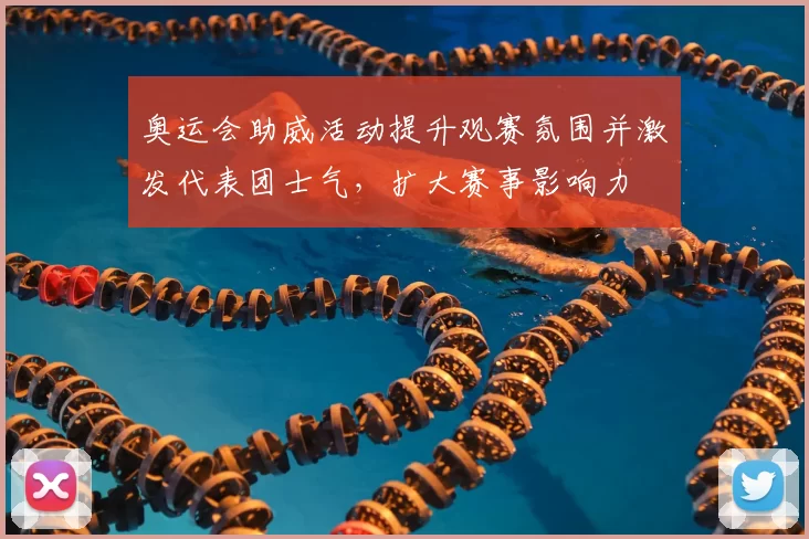 奥运会助威活动提升观赛氛围并激发代表团士气，扩大赛事影响力