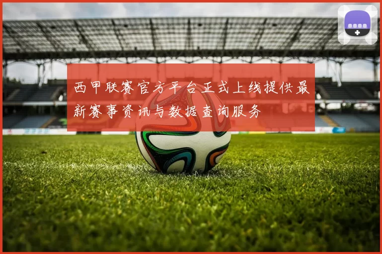 西甲联赛官方平台正式上线提供最新赛事资讯与数据查询服务