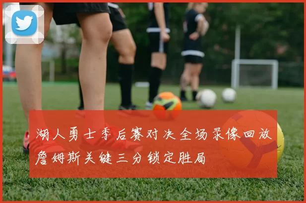 湖人勇士季后赛对决全场录像回放詹姆斯关键三分锁定胜局