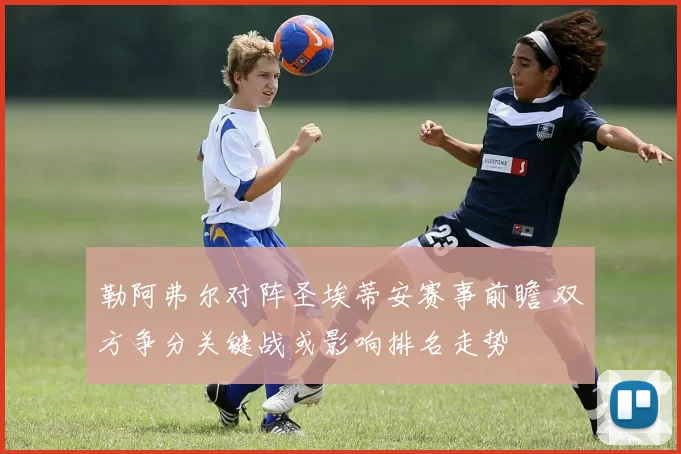 勒阿弗尔对阵圣埃蒂安赛事前瞻 双方争分关键战或影响排名走势